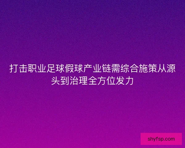 打击职业足球假球产业链需综合施策从源头到治理全方位发力